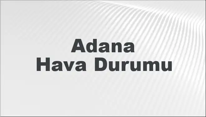 Adana Hava Durumu: 2 Mart’ta Beklenen Sıcaklık ve Yağış Tahminleri